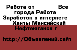 Работа от (  18) ! - Все города Работа » Заработок в интернете   . Ханты-Мансийский,Нефтеюганск г.